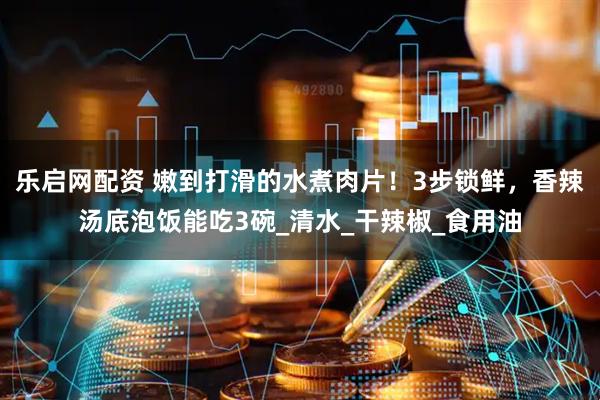 乐启网配资 嫩到打滑的水煮肉片！3步锁鲜，香辣汤底泡饭能吃3碗_清水_干辣椒_食用油